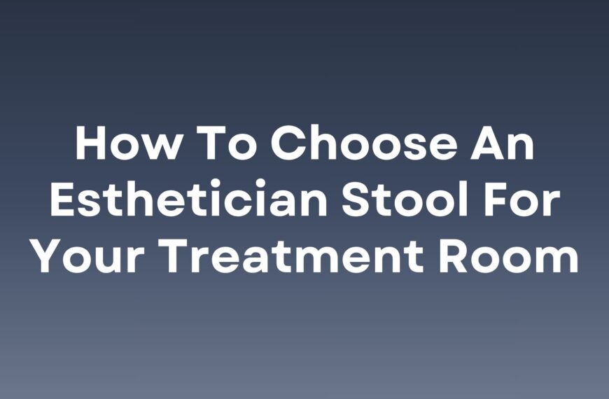 How to Choose an Esthetician Stool for Your Treatment Room